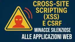 Cross-Site Scripting (XSS) e CSRF: Minacce Silenziose alle Applicazioni Web